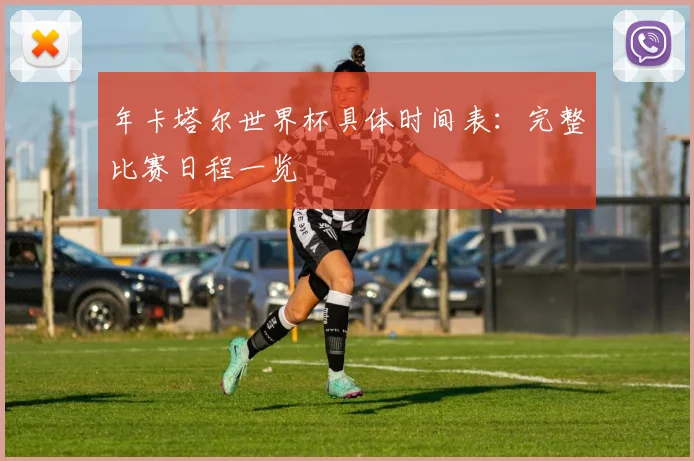 年卡塔尔世界杯具体时间表：完整比赛日程一览