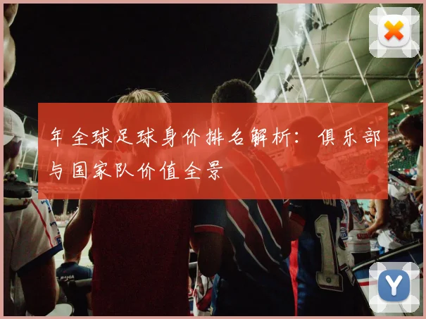 年全球足球身价排名解析：俱乐部与国家队价值全景