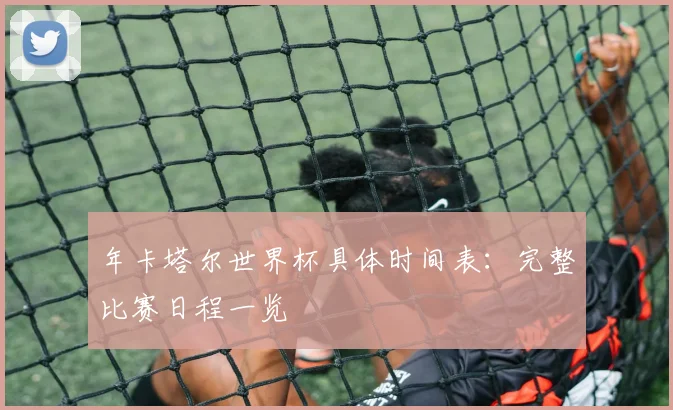 年卡塔尔世界杯具体时间表：完整比赛日程一览