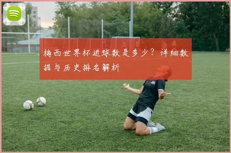 梅西世界杯进球数是多少？详细数据与历史排名解析