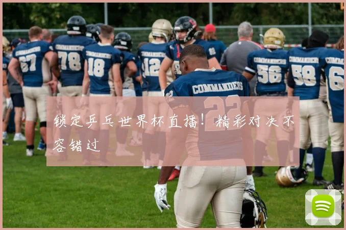 锁定乒乓世界杯直播！精彩对决不容错过