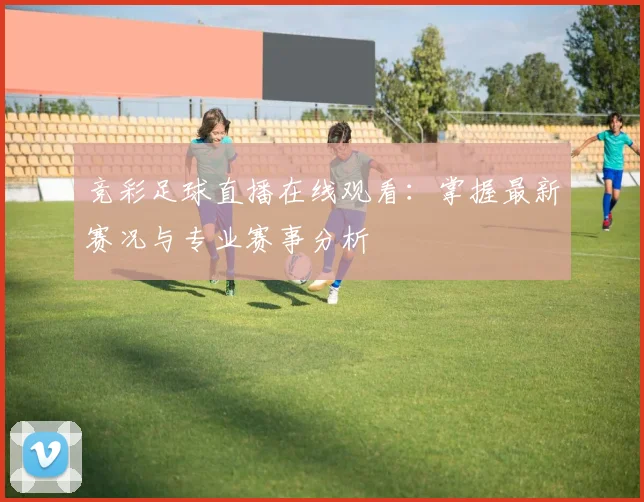 竞彩足球直播在线观看：掌握最新赛况与专业赛事分析