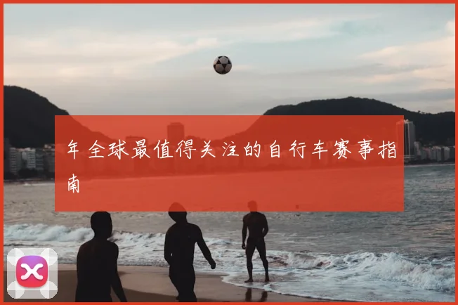 年全球最值得关注的自行车赛事指南