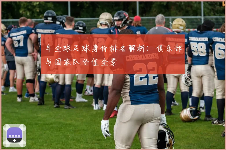 年全球足球身价排名解析：俱乐部与国家队价值全景