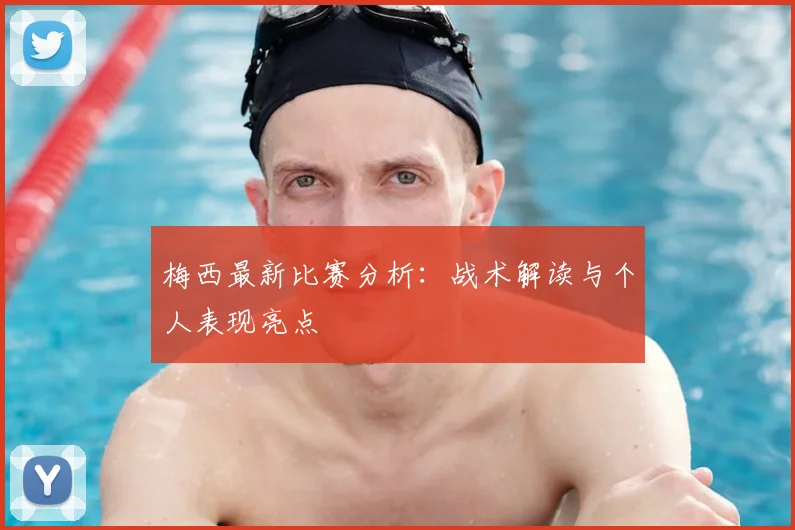 梅西最新比赛分析：战术解读与个人表现亮点