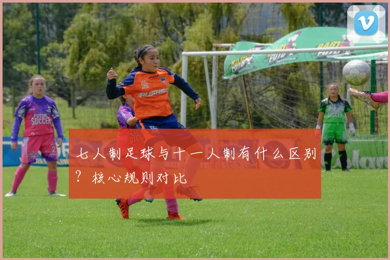 七人制足球与十一人制有什么区别？核心规则对比