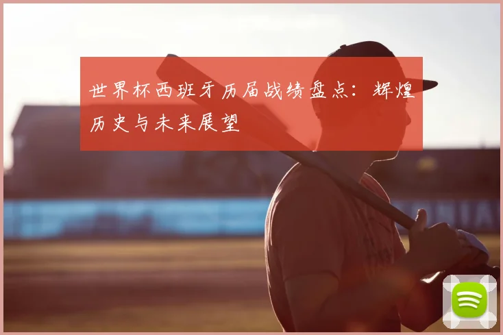 世界杯西班牙历届战绩盘点:辉煌历史与未来展望