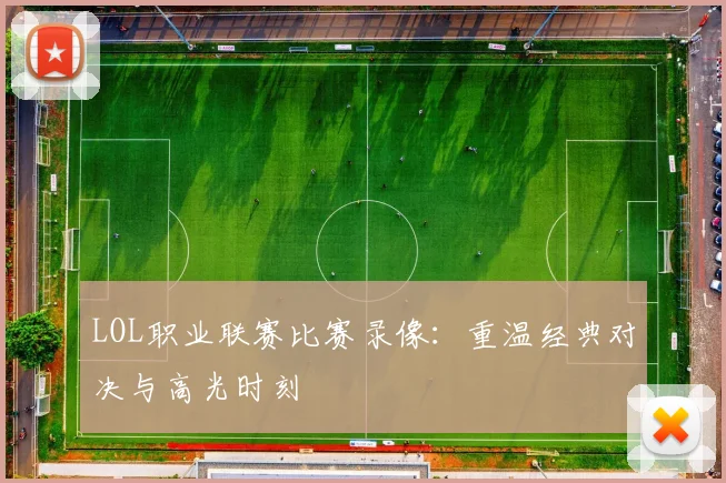 LOL职业联赛比赛录像：重温经典对决与高光时刻