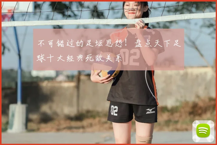 不可错过的足坛恩怨！盘点天下足球十大经典死敌关系